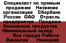 Специалист по прямым продажам › Название организации ­ Сбербанк России, ОАО › Отрасль предприятия ­ Продажа банковских продуктов › Минимальный оклад ­ 27 900 - Все города Работа » Вакансии   . Ненецкий АО,Великовисочное с.
